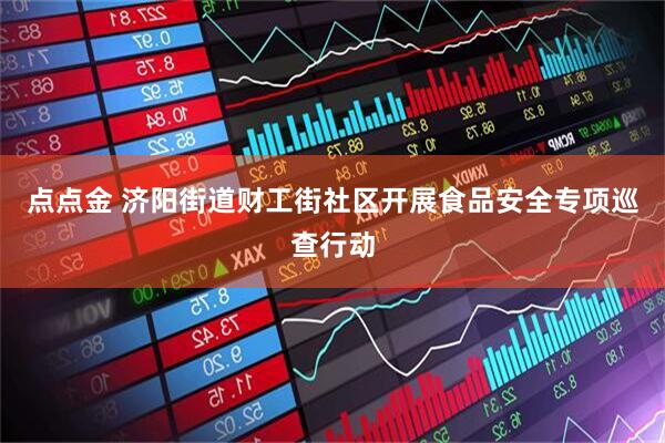 点点金 济阳街道财工街社区开展食品安全专项巡查行动